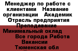 Менеджер по работе с клиентами › Название организации ­ Академик › Отрасль предприятия ­ Преподавание › Минимальный оклад ­ 30 000 - Все города Работа » Вакансии   . Тюменская обл.,Тюмень г.